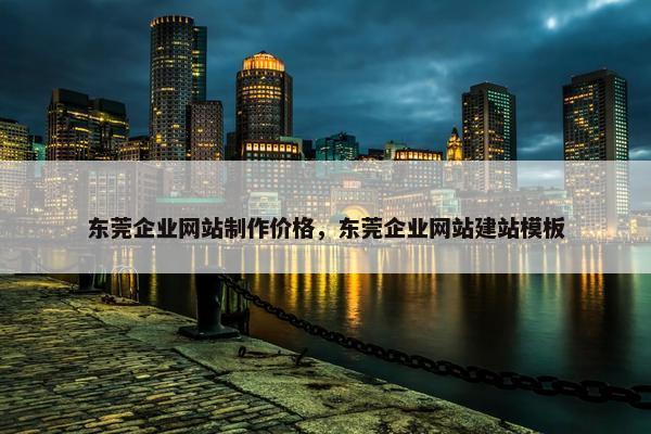 东莞企业网站制作价格，东莞企业网站建站模板