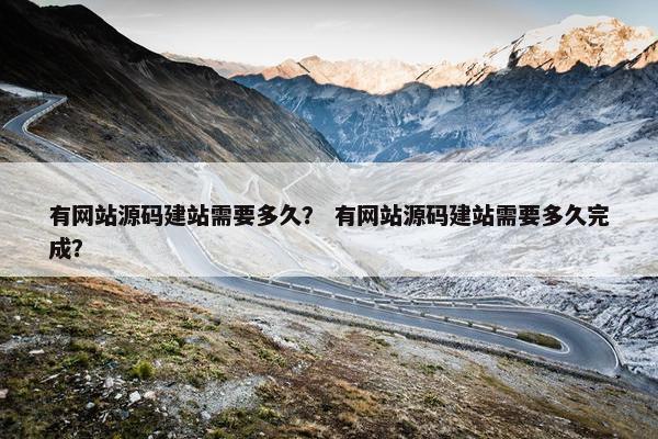 有网站源码建站需要多久？ 有网站源码建站需要多久完成？