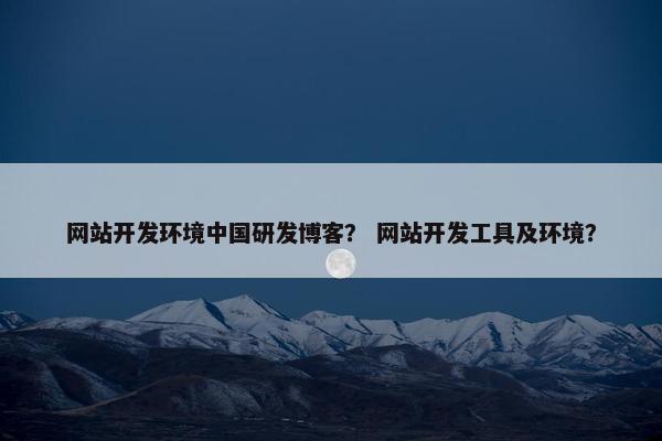 网站开发环境中国研发博客？ 网站开发工具及环境？