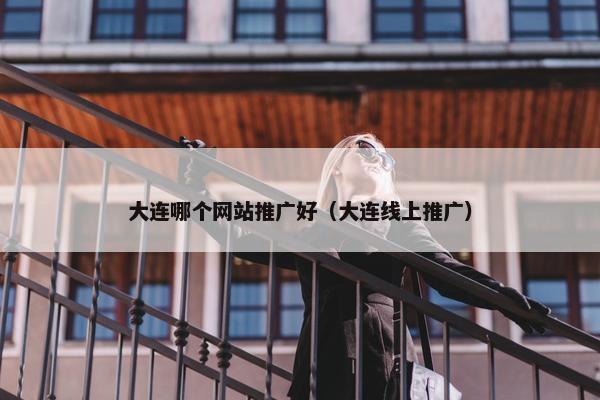 大连哪个网站推广好（大连线上推广）