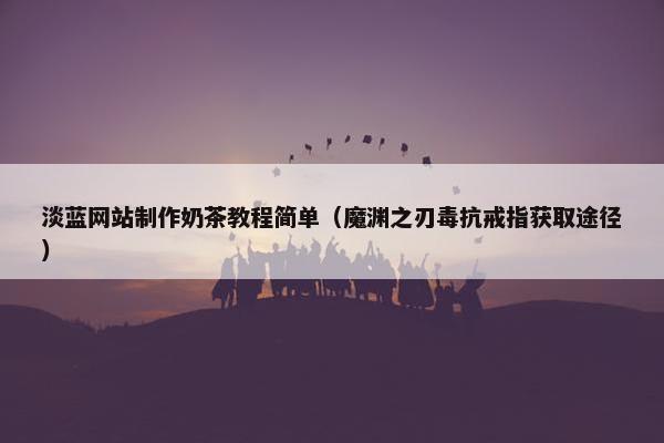 淡蓝网站制作奶茶教程简单（魔渊之刃毒抗戒指获取途径）