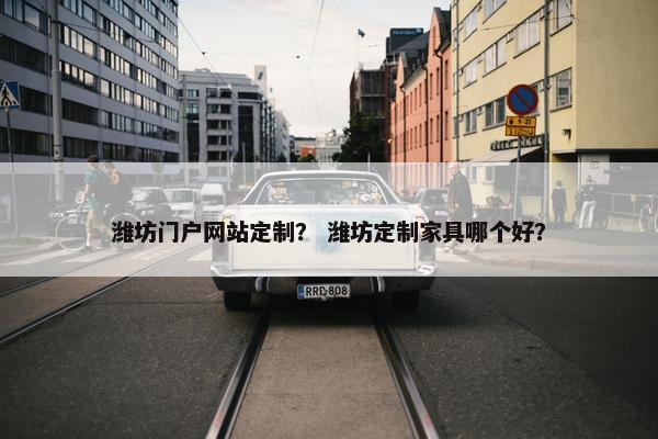 潍坊门户网站定制？ 潍坊定制家具哪个好？