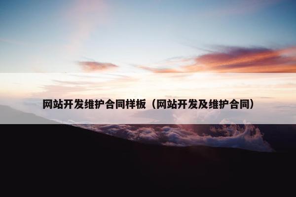 网站开发维护合同样板（网站开发及维护合同）