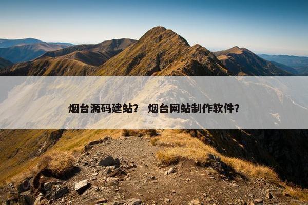 烟台源码建站？ 烟台网站制作软件？