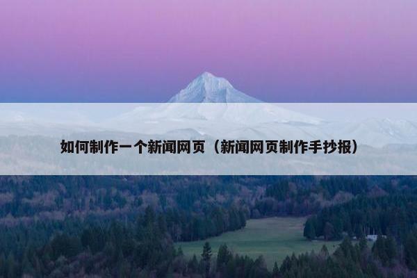 如何制作一个新闻网页（新闻网页制作手抄报）