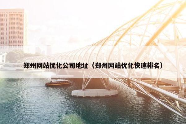 郑州网站优化公司地址（郑州网站优化快速排名）