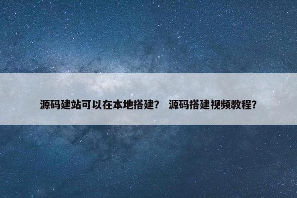 源码建站可以在本地搭建？ 源码搭建视频教程？