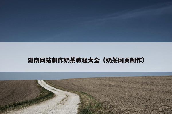 湖南网站制作奶茶教程大全（奶茶网页制作）