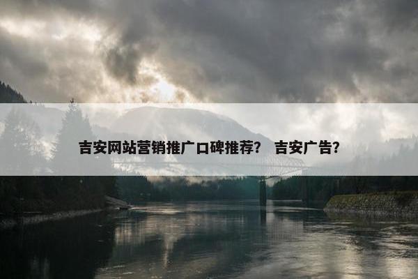吉安网站营销推广口碑推荐？ 吉安广告？