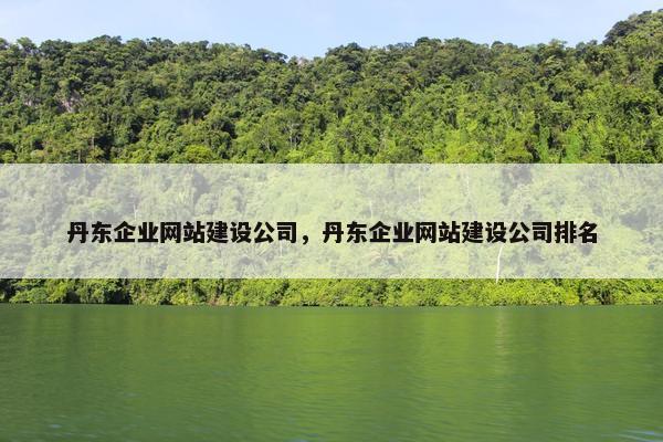 丹东企业网站建设公司，丹东企业网站建设公司排名