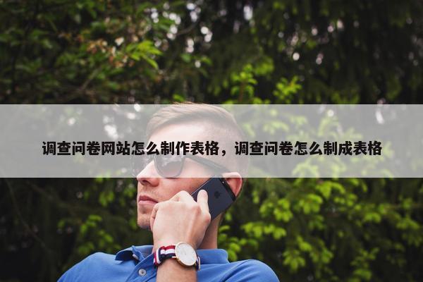 调查问卷网站怎么制作表格，调查问卷怎么制成表格