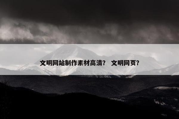 文明网站制作素材高清？ 文明网页？