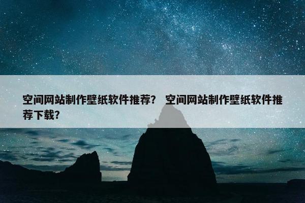 空间网站制作壁纸软件推荐？ 空间网站制作壁纸软件推荐下载？