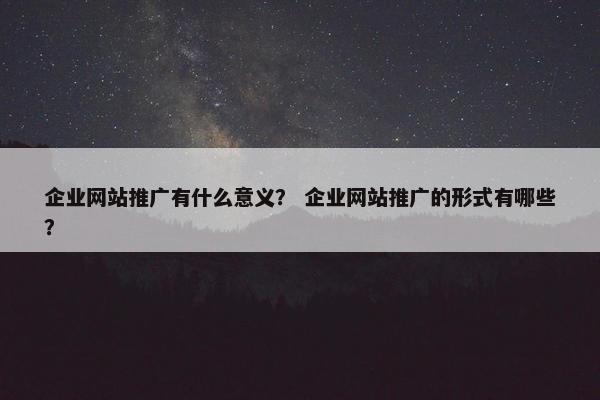企业网站推广有什么意义？ 企业网站推广的形式有哪些？