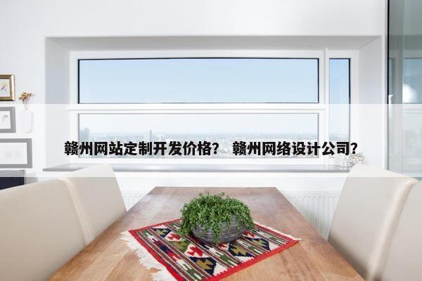 赣州网站定制开发价格？ 赣州网络设计公司？