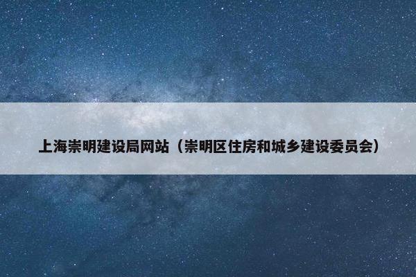 上海崇明建设局网站（崇明区住房和城乡建设委员会）