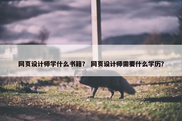 网页设计师学什么书籍？ 网页设计师需要什么学历？