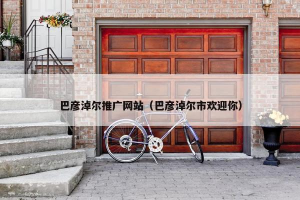 巴彦淖尔推广网站（巴彦淖尔市欢迎你）
