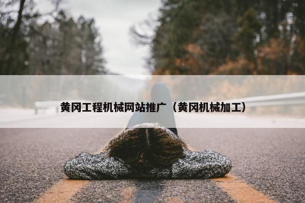 黄冈工程机械网站推广（黄冈机械加工）