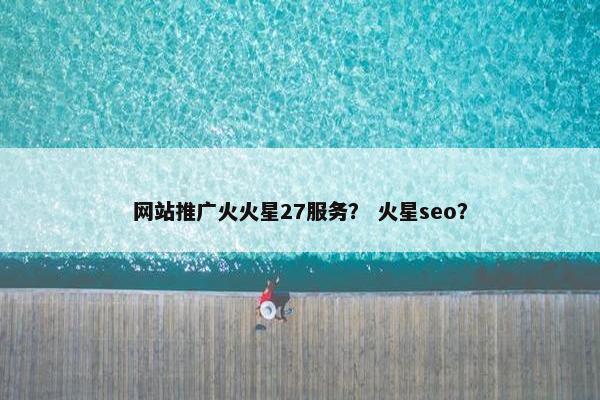 网站推广火火星27服务？ 火星seo？