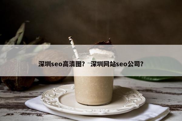 深圳seo高清图？ 深圳网站seo公司？