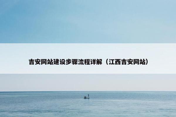 吉安网站建设步骤流程详解（江西吉安网站）