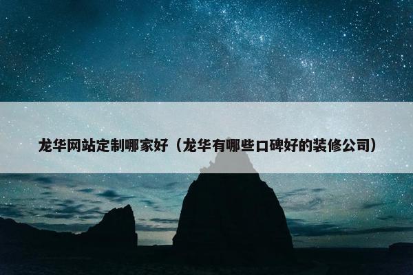 龙华网站定制哪家好（龙华有哪些口碑好的装修公司）