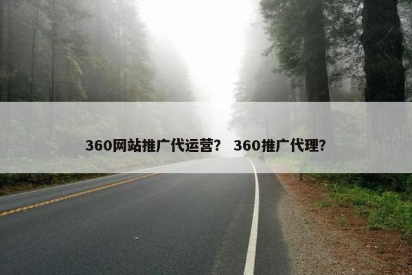 360网站推广代运营？ 360推广代理？