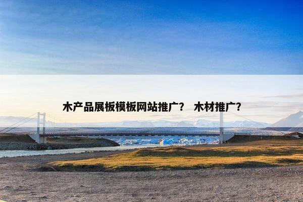 木产品展板模板网站推广？ 木材推广？