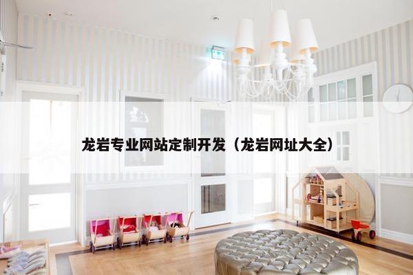 龙岩专业网站定制开发（龙岩网址大全）