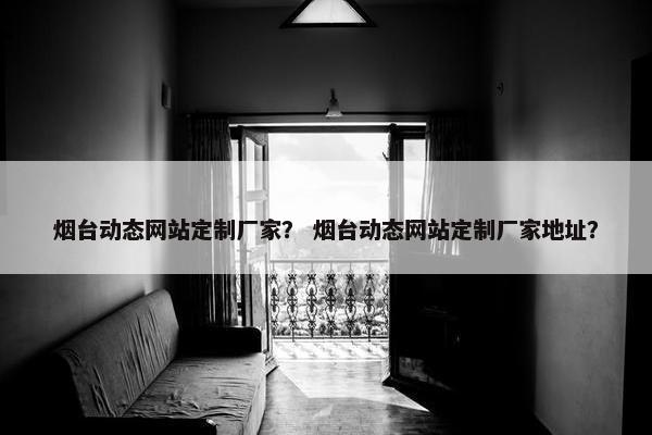 烟台动态网站定制厂家？ 烟台动态网站定制厂家地址？