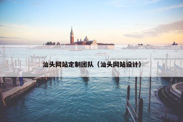 汕头网站定制团队（汕头网站设计）