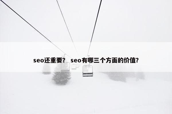 seo还重要？ seo有哪三个方面的价值？