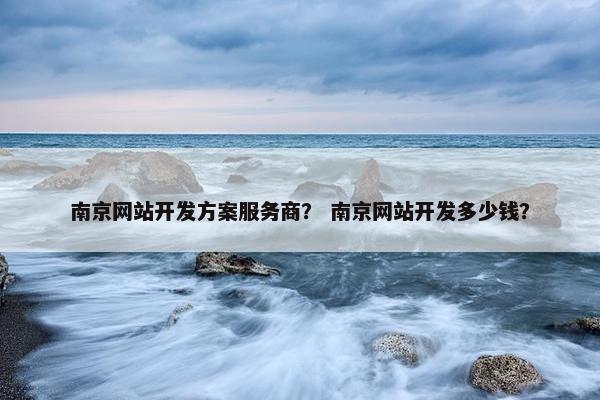南京网站开发方案服务商？ 南京网站开发多少钱？