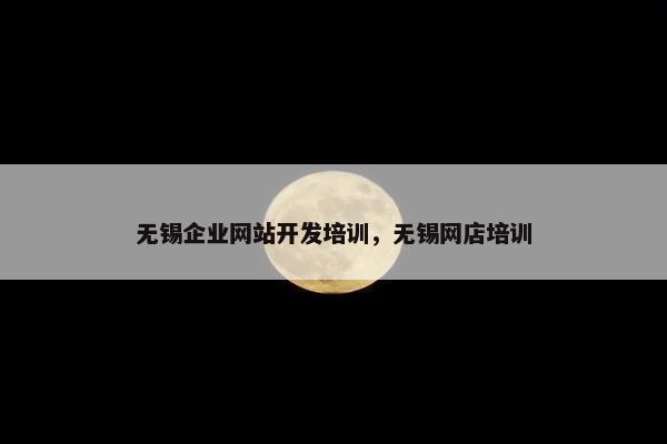 无锡企业网站开发培训，无锡网店培训