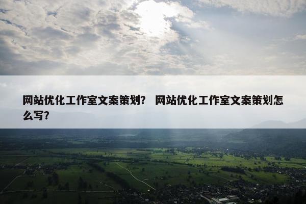 网站优化工作室文案策划？ 网站优化工作室文案策划怎么写？
