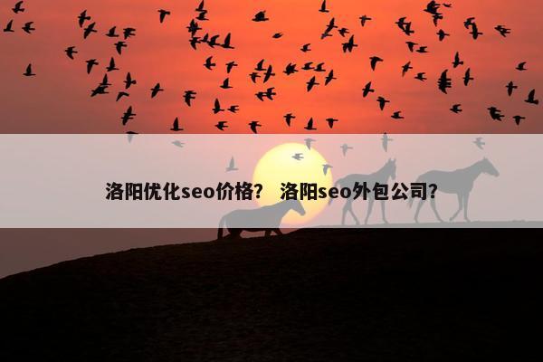 洛阳优化seo价格？ 洛阳seo外包公司？