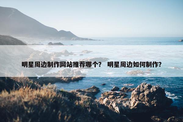 明星周边制作网站推荐哪个？ 明星周边如何制作？