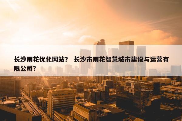 长沙雨花优化网站？ 长沙市雨花智慧城市建设与运营有限公司？