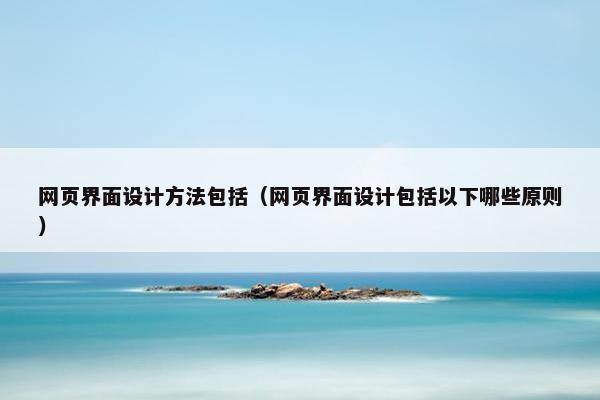 网页界面设计方法包括（网页界面设计包括以下哪些原则）