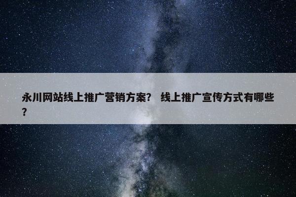 永川网站线上推广营销方案？ 线上推广宣传方式有哪些？