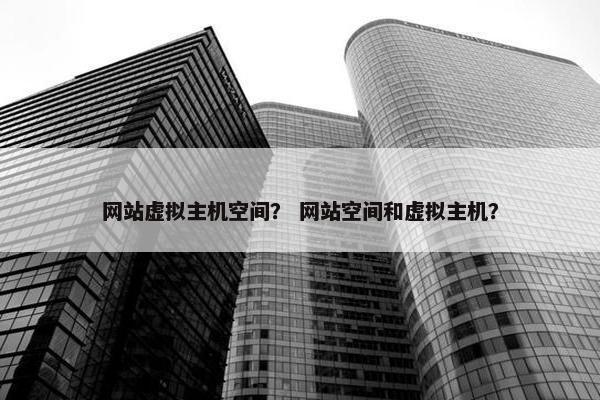 网站虚拟主机空间？ 网站空间和虚拟主机？