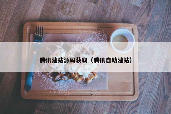 腾讯建站源码获取（腾讯自助建站）