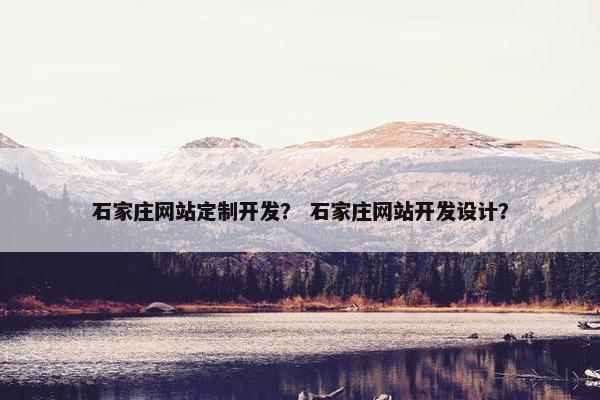 石家庄网站定制开发？ 石家庄网站开发设计？