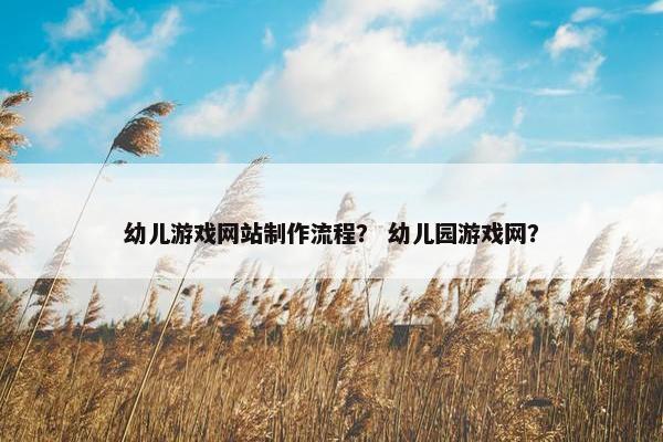 幼儿游戏网站制作流程？ 幼儿园游戏网？