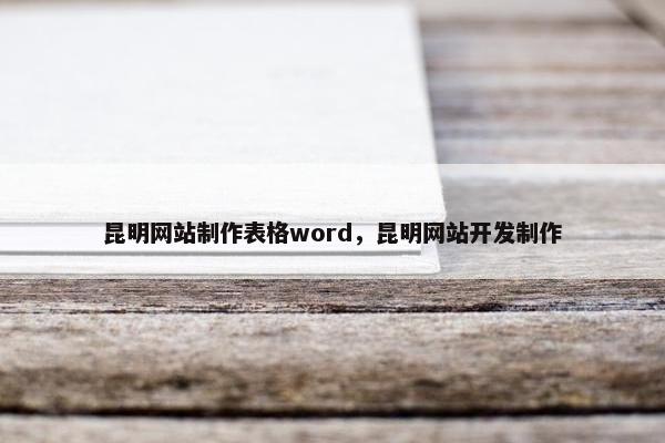 昆明网站制作表格word，昆明网站开发制作