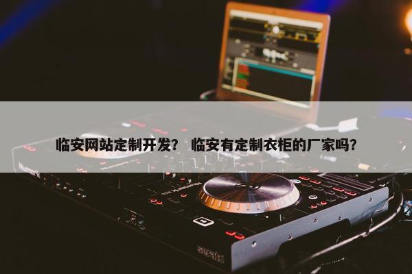 临安网站定制开发？ 临安有定制衣柜的厂家吗？