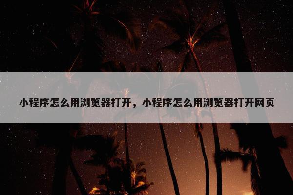 小程序怎么用浏览器打开，小程序怎么用浏览器打开网页