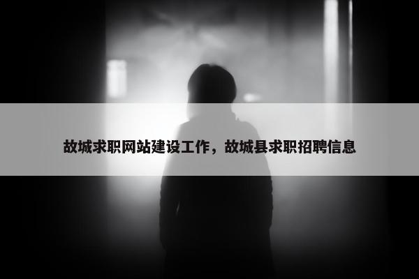 故城求职网站建设工作，故城县求职招聘信息