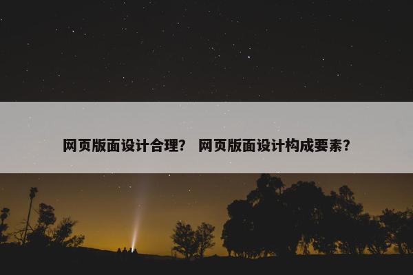 网页版面设计合理？ 网页版面设计构成要素？